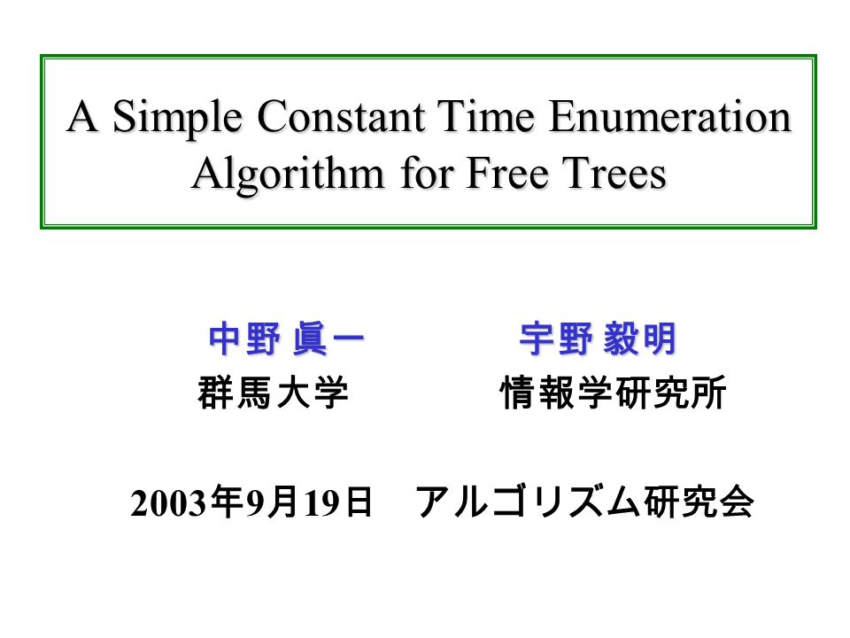 A Simple Constant Time Enumeration Algorithm for Free Trees 中野 眞一 宇野 毅明 群馬大学 情報学研究所 2003 年 9 月 19 日 アルゴリズム研究会