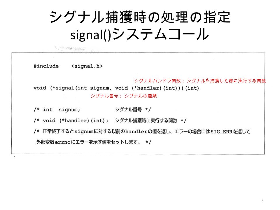 7 シグナル捕獲時の処理の指定 signal() システムコール シグナル番号： シグナルの種類 シグナルハンドラ関数： シグナルを捕獲した際に実行する関数