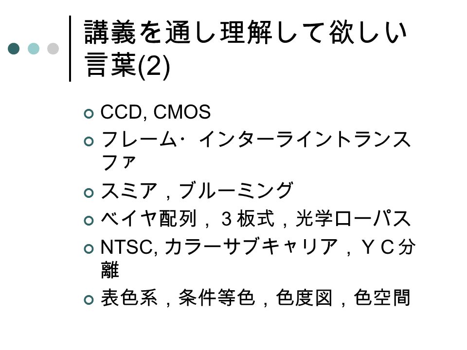 CCD, CMOS フレーム・インターライントランス ファ スミア，ブルーミング ベイヤ配列，３板式，光学ローパス NTSC, カラーサブキャリア，ＹＣ分 離 表色系，条件等色，色度図，色空間 講義を通し理解して欲しい 言葉 (2)