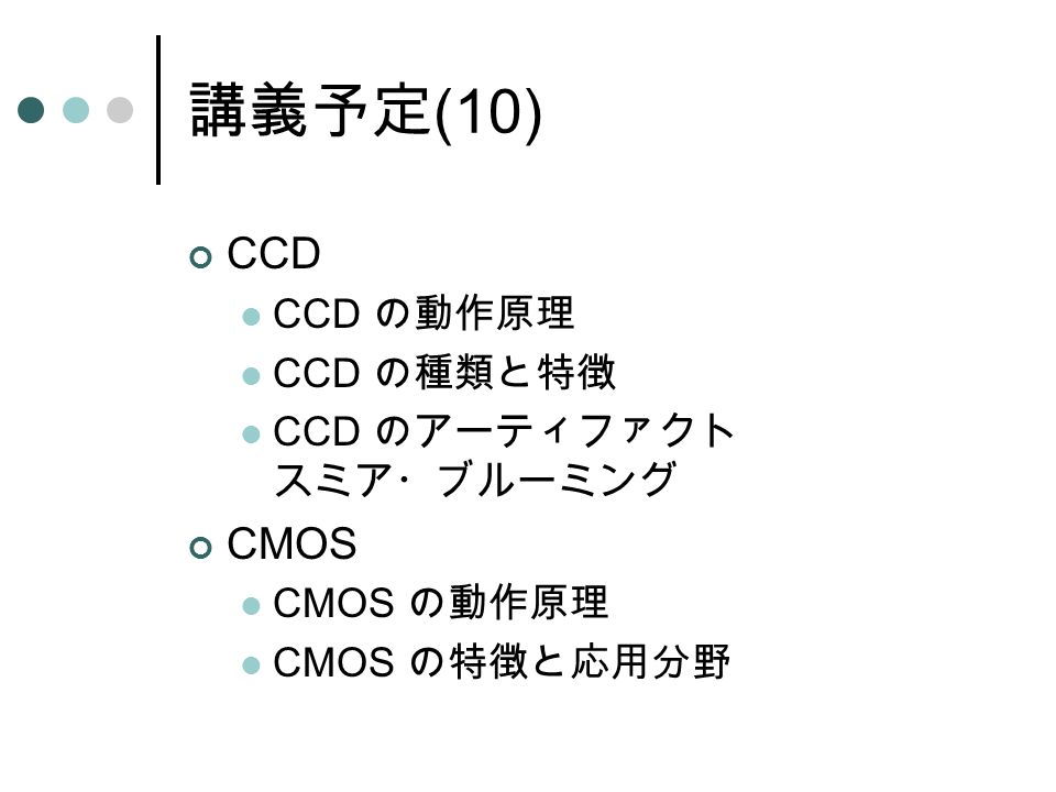 講義予定 (10) CCD CCD の動作原理 CCD の種類と特徴 CCD のアーティファクト スミア・ブルーミング CMOS CMOS の動作原理 CMOS の特徴と応用分野