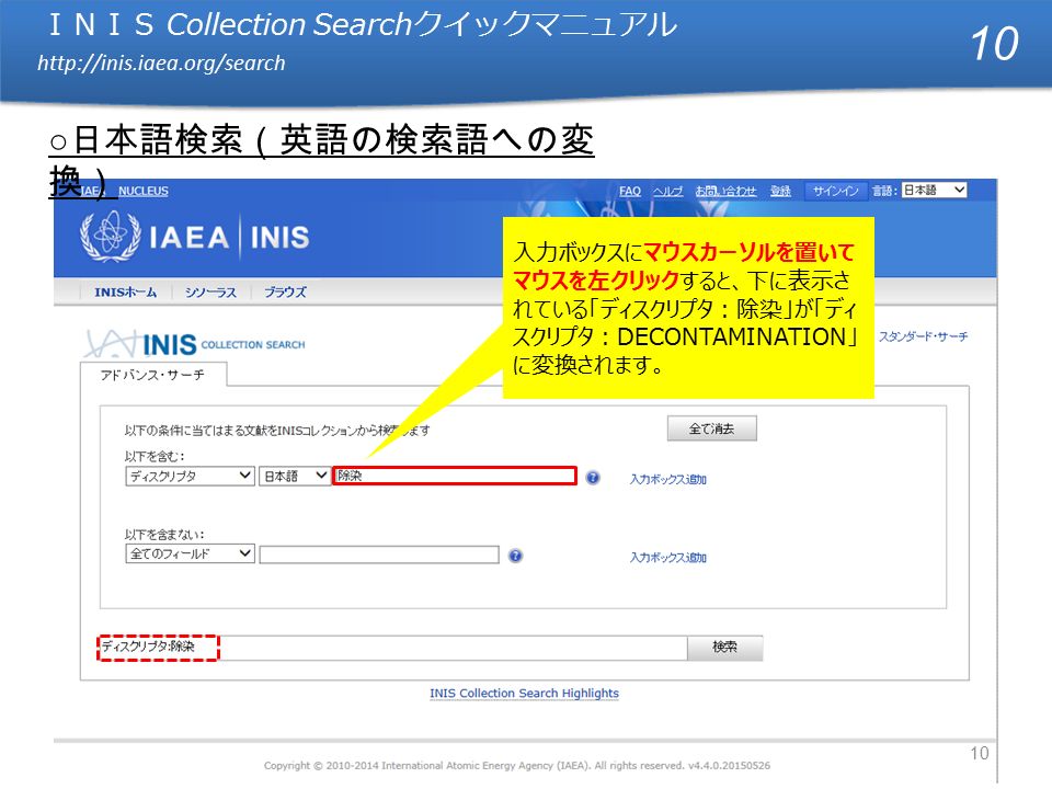 ＩＮＩＳ Collection Search クイックマニュアル   ＩＮＩＳ Collection Search クイックマニュアル   入力ボックスにマウスカーソルを置いて マウスを左クリックすると、下に表示さ れている「ディスクリプタ：除染」が「ディ スクリプタ：DECONTAMINATION」 に変換されます。 10 ○ 日本語検索（英語の検索語への変 換） 10