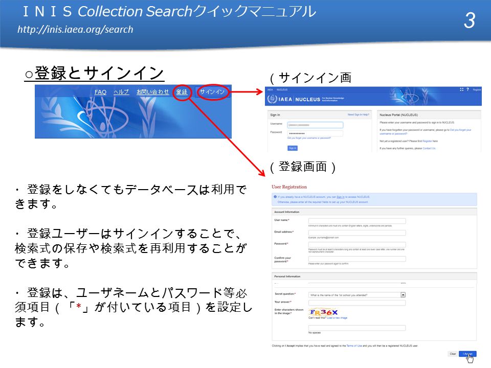 ＩＮＩＳ Collection Search クイックマニュアル   ＩＮＩＳ Collection Search クイックマニュアル   ○ 登録とサインイン ・登録をしなくてもデータベースは利用で きます。 ・登録ユーザーはサインインすることで、 検索式の保存や検索式を再利用することが できます。 ・登録は、ユーザネームとパスワード等必 須項目（「 * 」が付いている項目）を設定し ます。 3 （登録画面） （サインイン画 面）