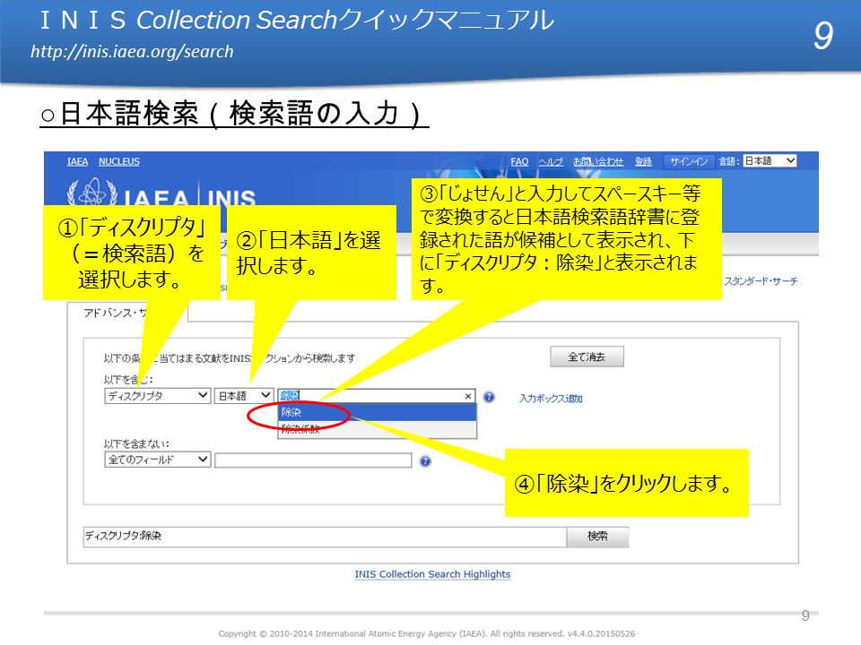 ＩＮＩＳ Collection Search クイックマニュアル   ＩＮＩＳ Collection Search クイックマニュアル   ①「ディスクリプタ」 （＝検索語）を 選択します。 ②「日本語」を選 択します。 ③「じょせん」と入力してスペースキー等 で変換すると日本語検索語辞書に登 録された語が候補として表示され、下 に「ディスクリプタ：除染」と表示されま す。 ④「除染」をクリックします。 9 ○ 日本語検索（検索語の入力） 9