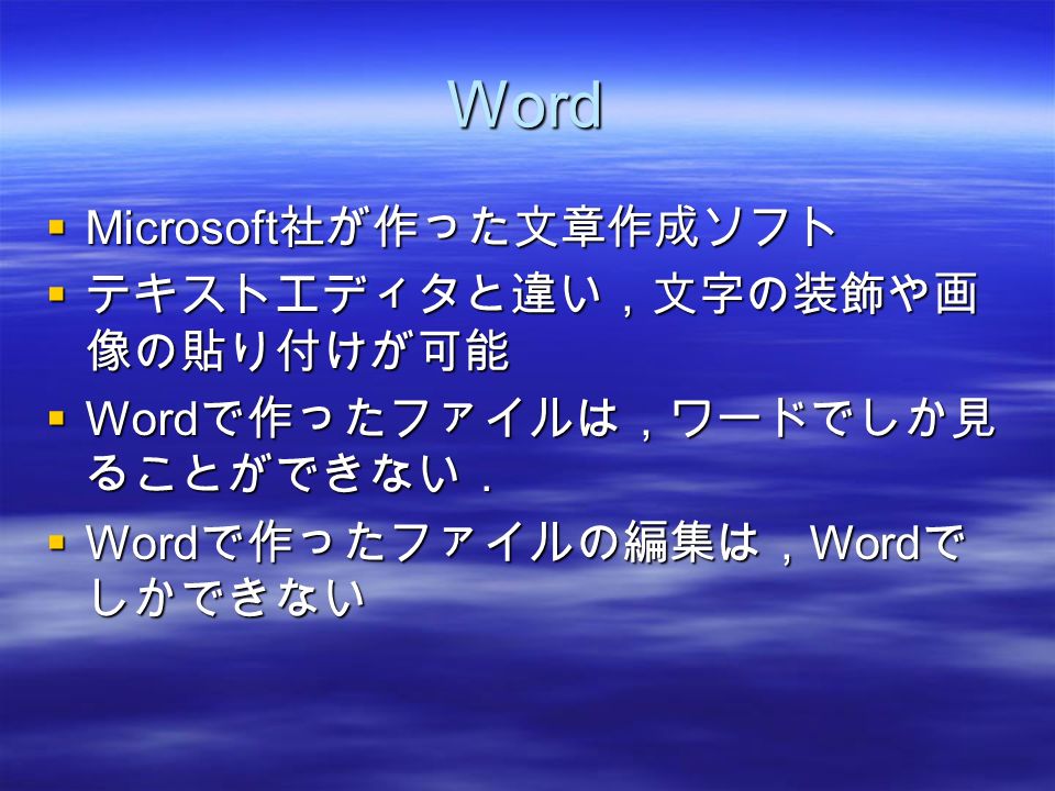 Word  Microsoft 社が作った文章作成ソフト  テキストエディタと違い，文字の装飾や画 像の貼り付けが可能  Word で作ったファイルは，ワードでしか見 ることができない．  Word で作ったファイルの編集は， Word で しかできない