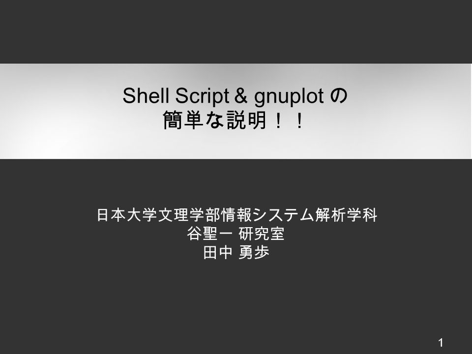 Shell Script & gnuplot の 簡単な説明！！ 日本大学文理学部情報システム解析学科 谷聖一 研究室 田中 勇歩 1