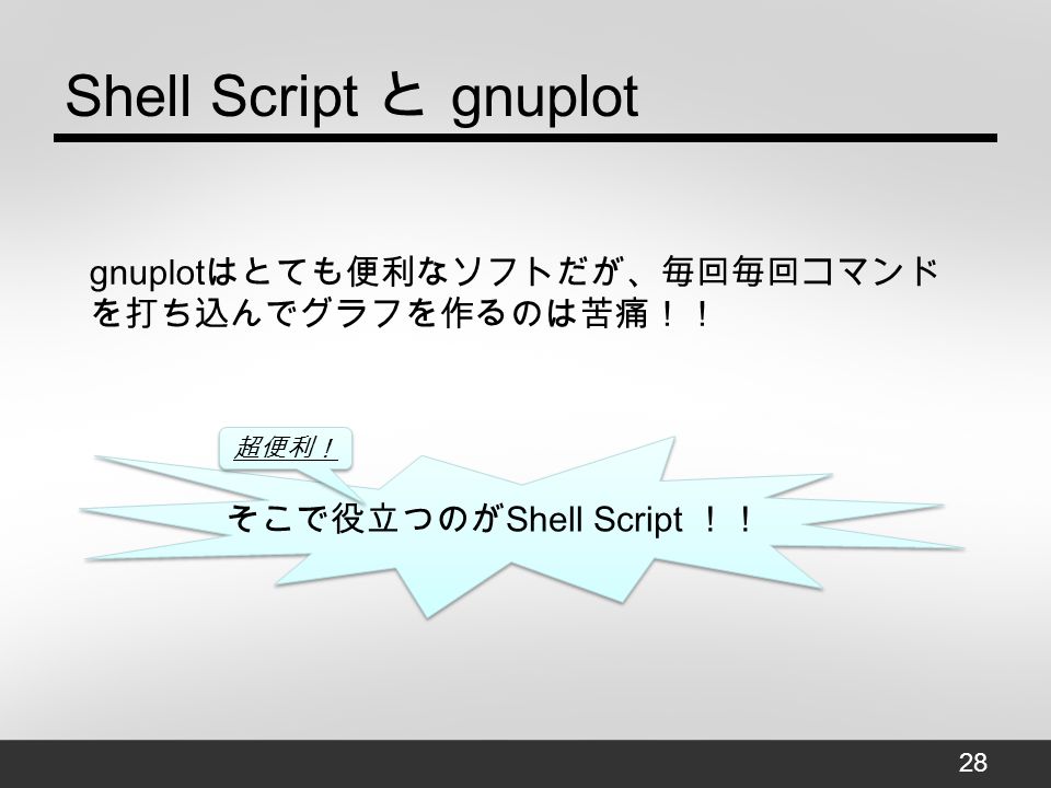 Shell Script と gnuplot gnuplot はとても便利なソフトだが、毎回毎回コマンド を打ち込んでグラフを作るのは苦痛！！ そこで役立つのが Shell Script ！！ 超便利！ 28