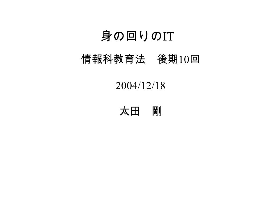 身の回りの IT 情報科教育法 後期 10 回 2004/12/18 太田 剛