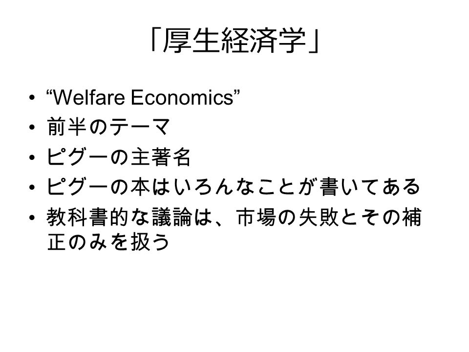 「厚生経済学」 Welfare Economics 前半のテーマ ピグーの主著名 ピグーの本はいろんなことが書いてある 教科書的な議論は、市場の失敗とその補 正のみを扱う