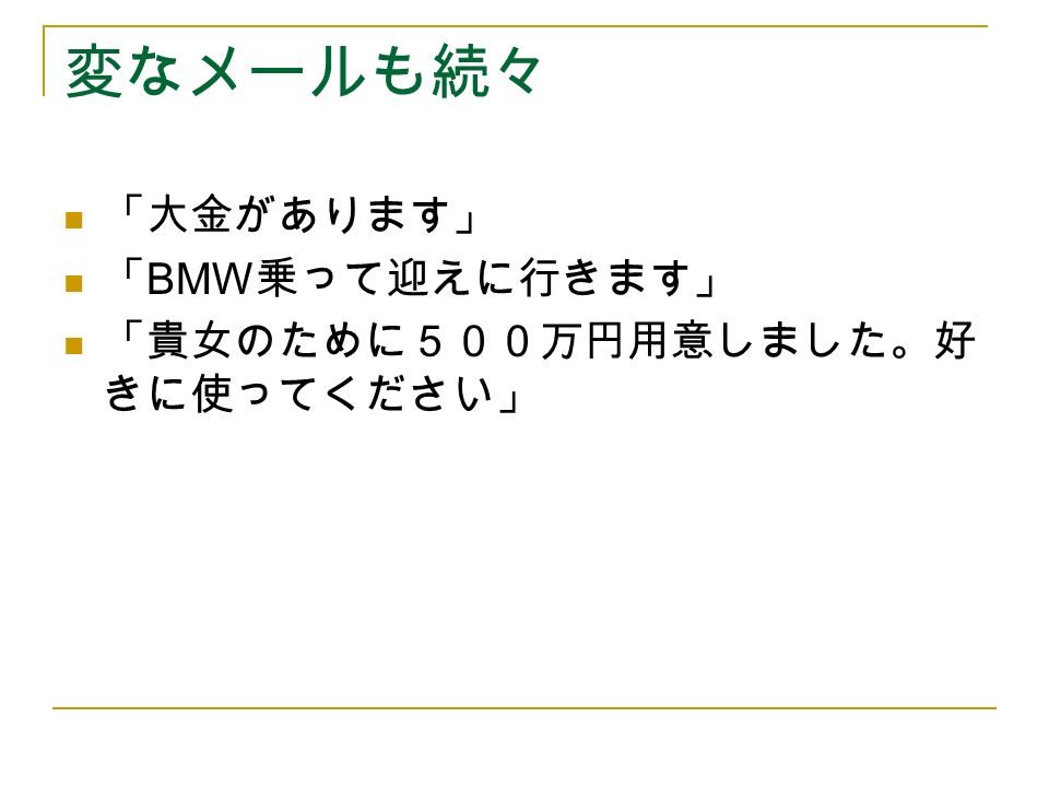 変なメールも続々 「大金があります」 「 BMW 乗って迎えに行きます」 「貴女のために５００万円用意しました。好 きに使ってください」