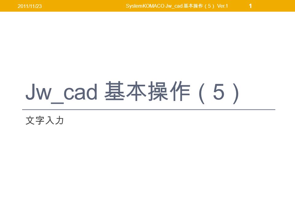 Jw_cad 基本操作（ 5 ） 文字入力 2011/11/23 SystemKOMACO Jw_cad 基本操作（ 5 ） Ver.1 1