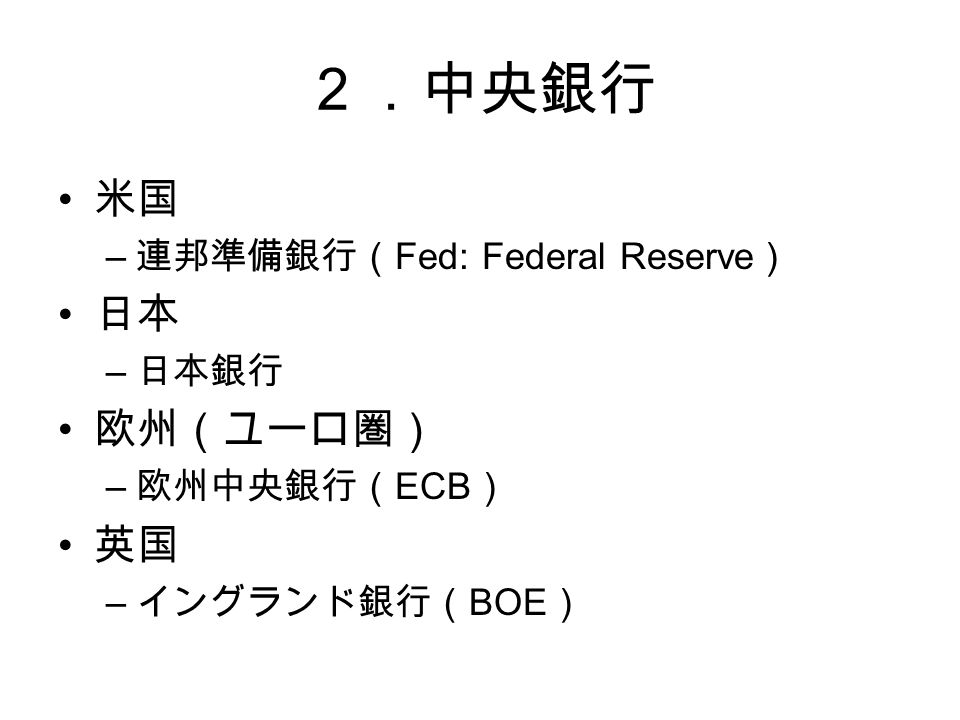 ２．中央銀行 米国 – 連邦準備銀行（ Fed: Federal Reserve ） 日本 – 日本銀行 欧州（ユーロ圏） – 欧州中央銀行（ ECB ） 英国 – イングランド銀行（ BOE ）