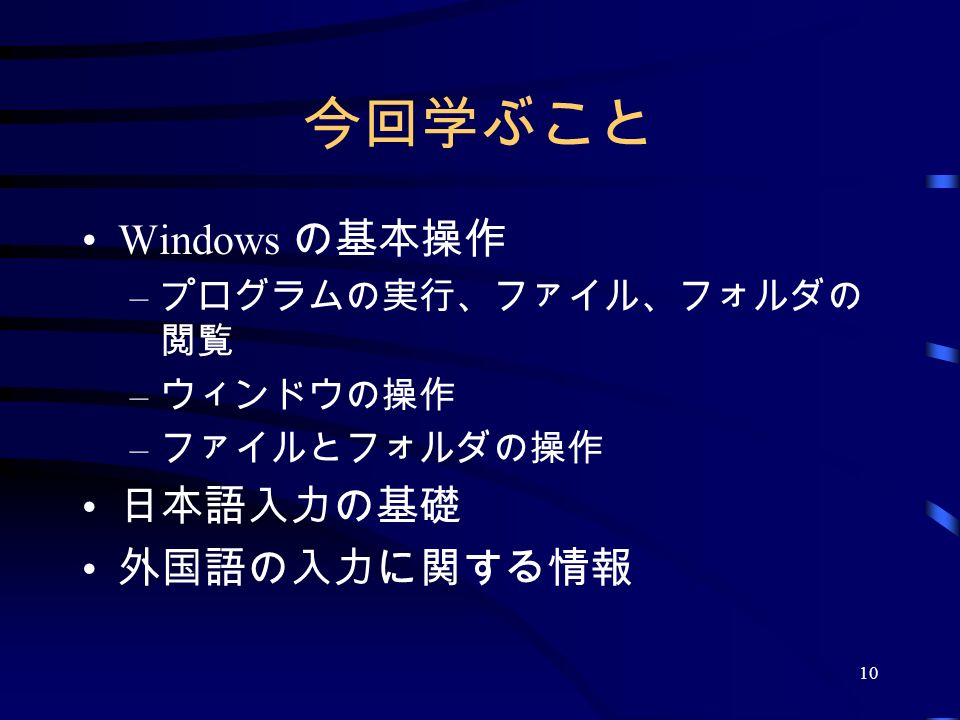 10 今回学ぶこと Windows の基本操作 – プログラムの実行、ファイル、フォルダの 閲覧 – ウィンドウの操作 – ファイルとフォルダの操作 日本語入力の基礎 外国語の入力に関する情報