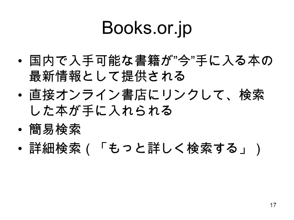 17 Books.or.jp 国内で入手可能な書籍が 今 手に入る本の 最新情報として提供される 直接オンライン書店にリンクして、検索 した本が手に入れられる 簡易検索 詳細検索（「もっと詳しく検索する」）