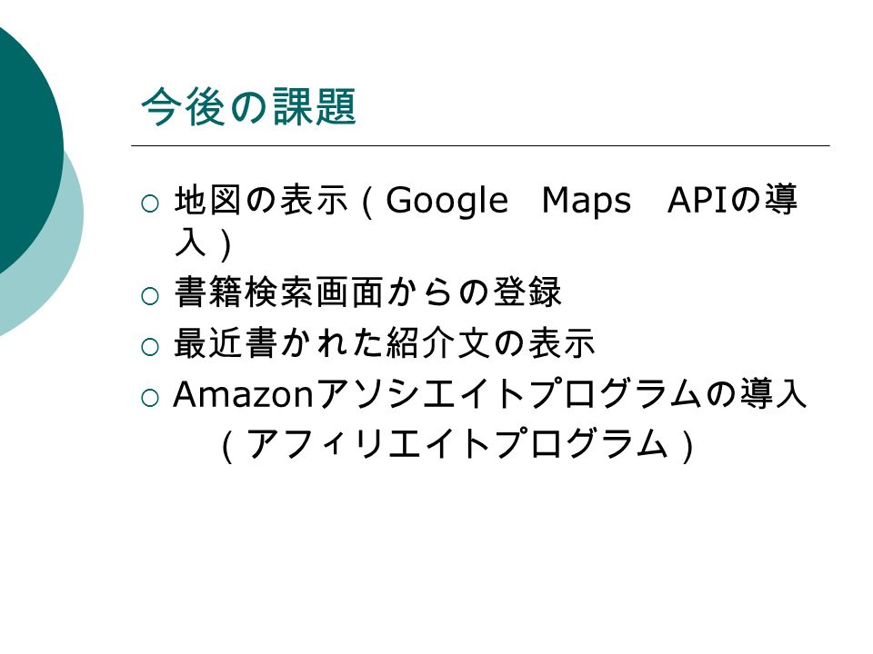 今後の課題  地図の表示（ Google Maps API の導 入）  書籍検索画面からの登録  最近書かれた紹介文の表示  Amazon アソシエイトプログラムの導入 （アフィリエイトプログラム）