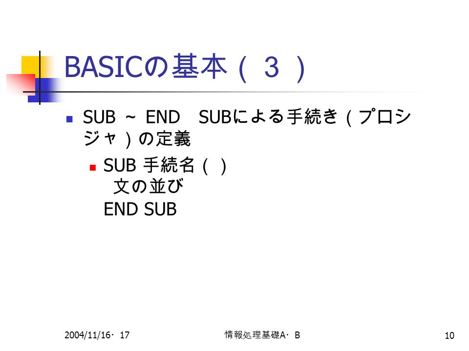2004/11/16 ・ 17 情報処理基礎 A ・ B 10 BASIC の基本（３） SUB ～ END SUB による手続き（プロシ ジャ）の定義 SUB 手続名（） 文の並び END SUB