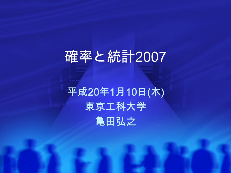 確率と統計 2007 平成 20 年 1 月 10 日 ( 木 ) 東京工科大学 亀田弘之
