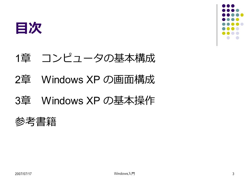 2007/07/17 Windows 入門 3 目次 1 章 コンピュータの基本構成 2 章 Windows XP の画面構成 3 章 Windows XP の基本操作 参考書籍