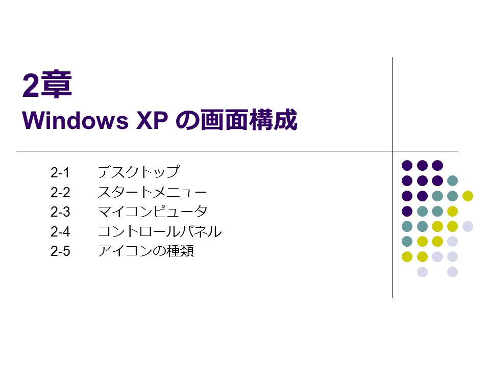 2 章 Windows XP の画面構成 2-1 デスクトップ 2-2 スタートメニュー 2-3 マイコンピュータ 2-4 コントロールパネル 2-5 アイコンの種類