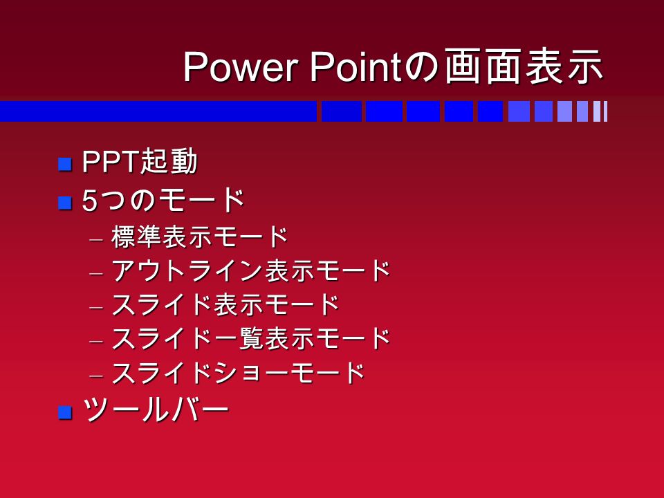 Power Point の画面表示 PPT 起動 PPT 起動 5 つのモード 5 つのモード – 標準表示モード – アウトライン表示モード – スライド表示モード – スライド一覧表示モード – スライドショーモード ツールバー ツールバー