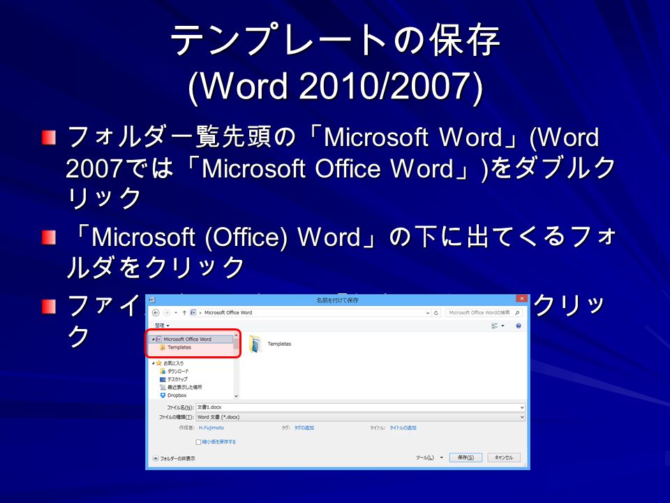 テンプレートの保存 (Word 2010/2007) フォルダ一覧先頭の「 Microsoft Word 」 (Word 2007 では「 Microsoft Office Word 」 ) をダブルク リック 「 Microsoft (Office) Word 」の下に出てくるフォ ルダをクリック ファイル名を入力して「保存」ボタンをクリッ ク