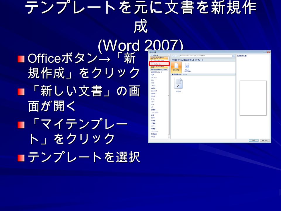 テンプレートを元に文書を新規作 成 (Word 2007) Office ボタン → 「新 規作成」をクリック 「新しい文書」の画 面が開く 「マイテンプレー ト」をクリック テンプレートを選択