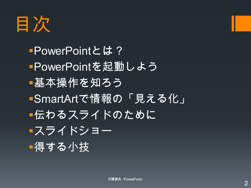 目次  PowerPoint とは？  PowerPoint を起動しよう  基本操作を知ろう  SmartArt で情報の「見える化」  伝わるスライドのために  スライドショー  得する小技 IT 講習会 -PowerPoint- 2