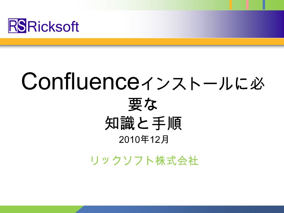Confluence インストールに必 要な 知識と手順 リックソフト株式会社 2010 年 12 月