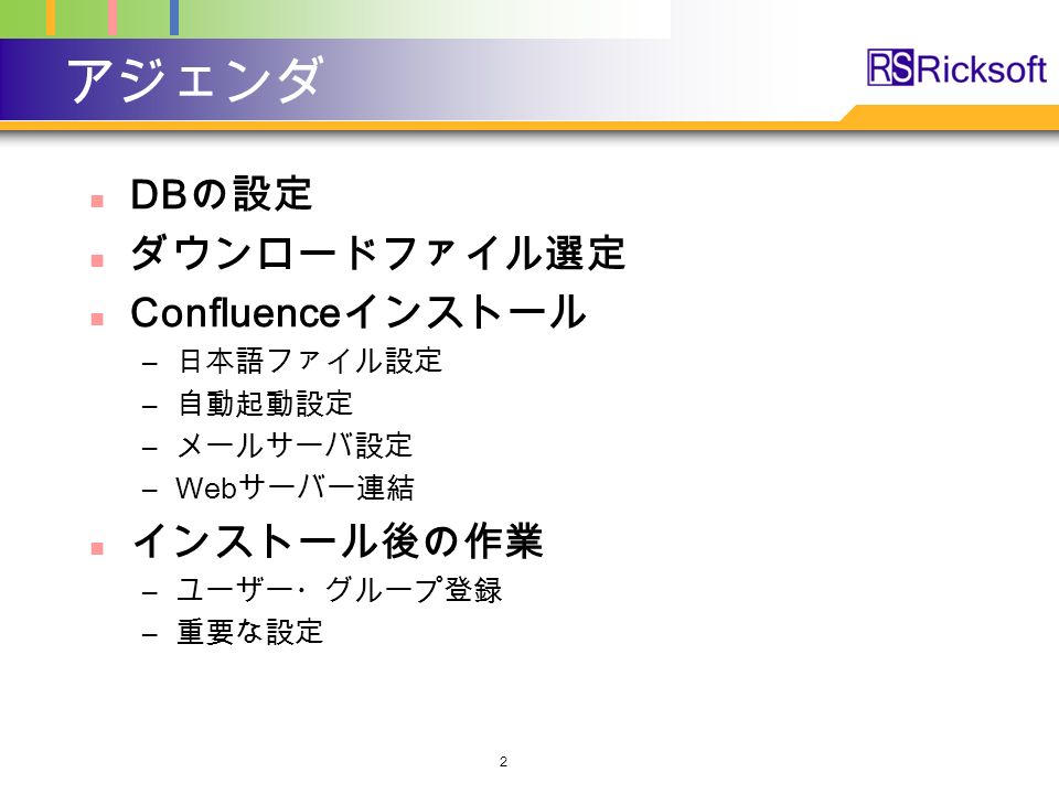 アジェンダ DB の設定 ダウンロードファイル選定 Confluence インストール – 日本語ファイル設定 – 自動起動設定 – メールサーバ設定 –Web サーバー連結 インストール後の作業 – ユーザー・グループ登録 – 重要な設定 2