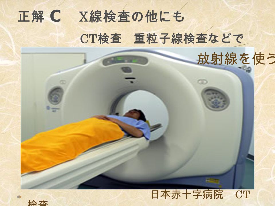 正解 ｃ X 線検査の他にも 日本赤十字病院 CT 検査 CT 検査 重粒子線検査などで 放射線を使う
