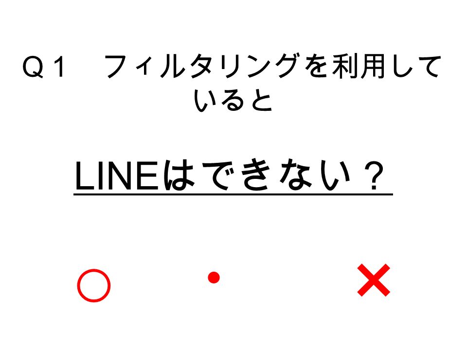 Q １ フィルタリングを利用して いると LINE はできない？ ○ ・ ×