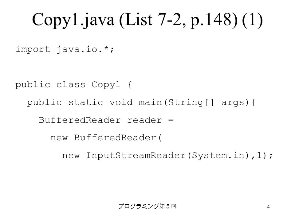 プログラミング第５回 4 Copy1.java (List 7-2, p.148) (1) import java.io.*; public class Copy1 { public static void main(String[] args){ BufferedReader reader = new BufferedReader( new InputStreamReader(System.in),1);