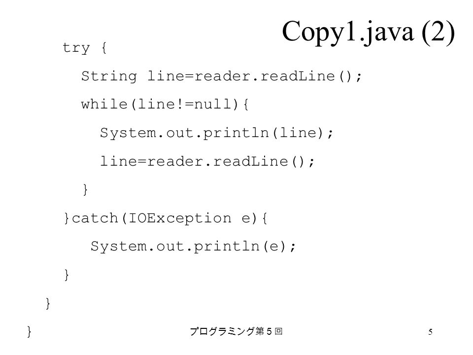 プログラミング第５回 5 Copy1.java (2) try { String line=reader.readLine(); while(line!=null){ System.out.println(line); line=reader.readLine(); } }catch(IOException e){ System.out.println(e); }