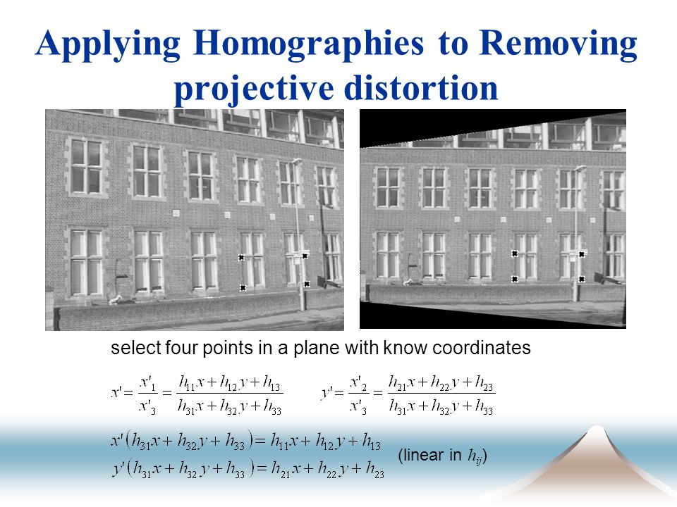 Applying Homographies to Removing projective distortion select four points in a plane with know coordinates (linear in h ij )