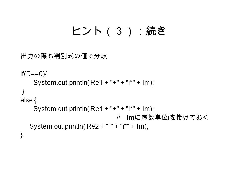 ヒント（３）：続き 出力の際も判別式の値で分岐 if(D==0){ System.out.println( Re i* + Im); } else { System.out.println( Re i* + Im); // Im に虚数単位 i を掛けておく System.out.println( Re i* + Im); }
