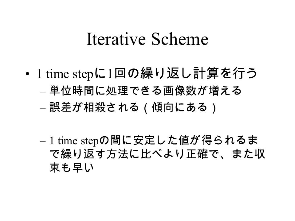 Iterative Scheme 1 time step に 1 回の繰り返し計算を行う – 単位時間に処理できる画像数が増える – 誤差が相殺される（傾向にある） –1 time step の間に安定した値が得られるま で繰り返す方法に比べより正確で、また収 束も早い