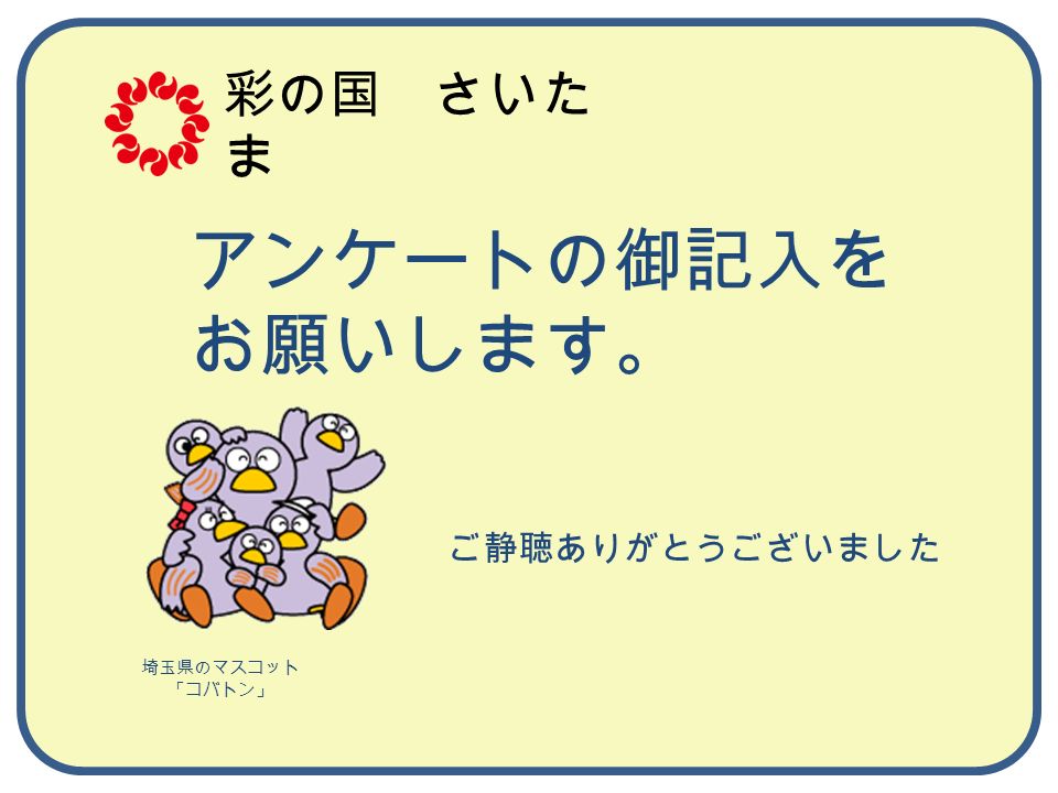 ご静聴ありがとうございました 埼玉県のマスコット 「コバトン」 彩の国 さいた ま アンケートの御記入を お願いします。