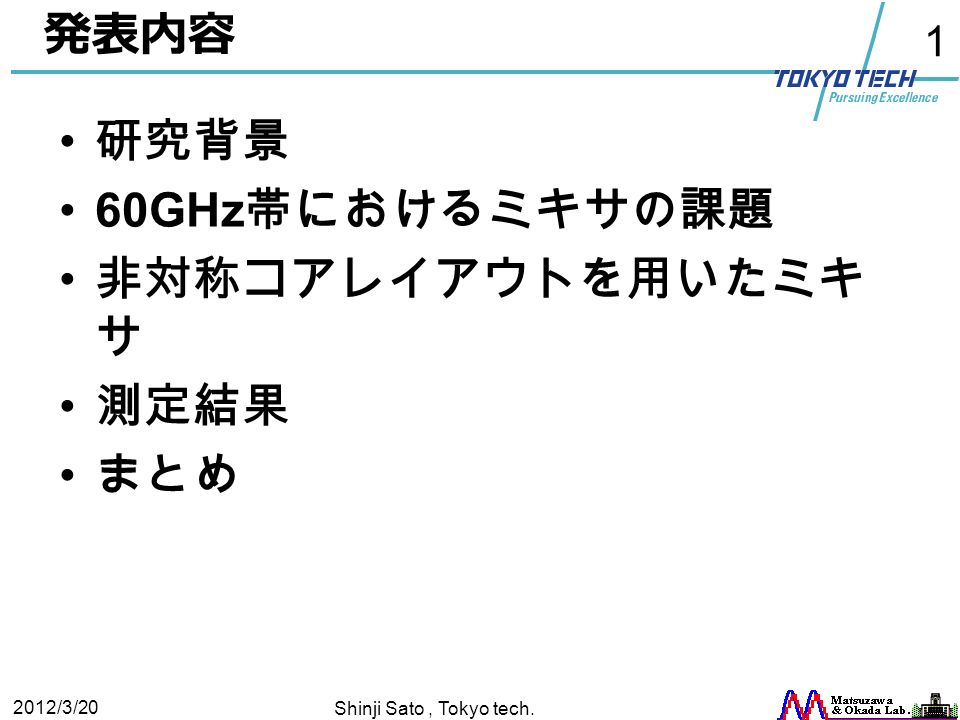 1 発表内容 研究背景 60GHz 帯におけるミキサの課題 非対称コアレイアウトを用いたミキ サ 測定結果 まとめ 2012/3/20 Shinji Sato, Tokyo tech.