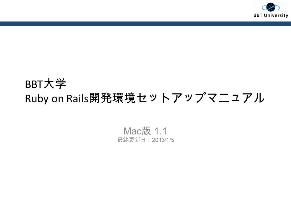 BBT 大学 Ruby on Rails 開発環境セットアップマニュアル Mac 版 1.1 最終更新日： 2013/1/5