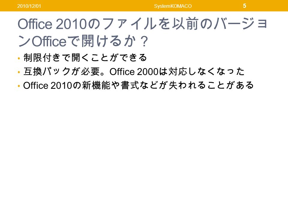Office 2010 のファイルを以前のバージョ ン Office で開けるか？ 制限付きで開くことができる 互換パックが必要。 Office 2000 は対応しなくなった Office 2010 の新機能や書式などが失われることがある 2010/12/01SystemKOMACO 5
