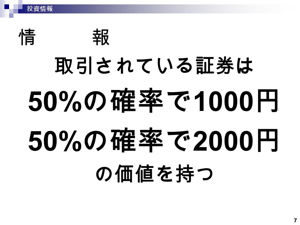 7 情 報 取引されている証券は 50% の確率で 1000 円 50% の確率で 2000 円 の価値を持つ 投資情報
