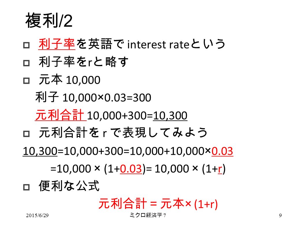 複利 /2  利子率を英語で interest rate という  利子率を r と略す  元本 10,000 利子 10,000×0.03=300 元利合計 10, =10,300  元利合計を r で表現してみよう 10,300=10, =10,000+10,000×0.03 =10,000 × (1+0.03)= 10,000 × (1+r)  便利な公式 元利合計＝元本 × (1+r) ミクロ経済学 /6/299