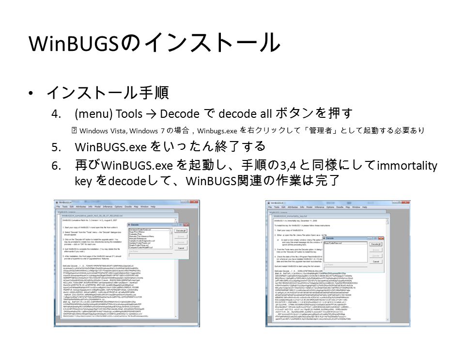 WinBUGS のインストール インストール手順 4.(menu) Tools → Decode で decode all ボタンを押す ※ Windows Vista, Windows 7 の場合， Winbugs.exe を右クリックして「管理者」として起動する必要あり 5.WinBUGS.exe をいったん終了する 6.