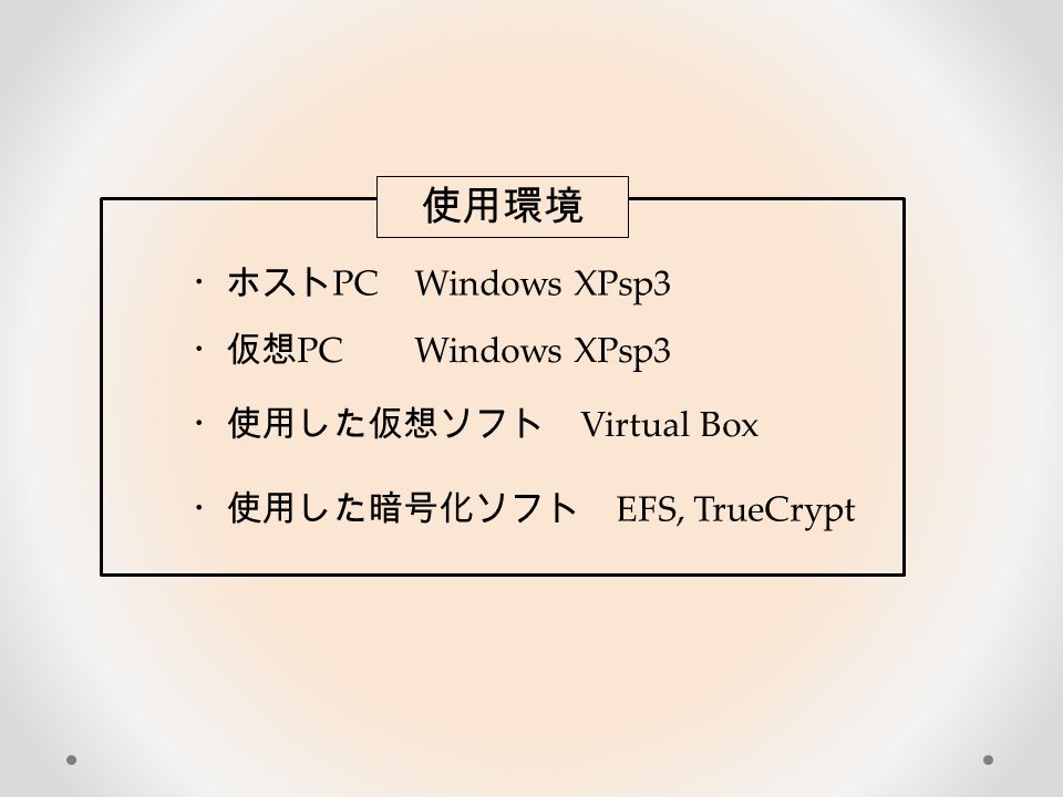 使用環境 ・ホスト PC Windows XPsp3 ・仮想 PC Windows XPsp3 ・使用した仮想ソフト Virtual Box ・使用した暗号化ソフト EFS, TrueCrypt